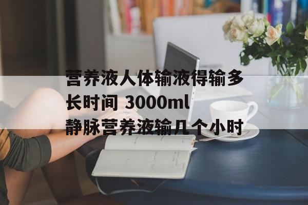 营养液人体输液得输多长时间 3000ml静脉营养液输几个小时-第1张图片-