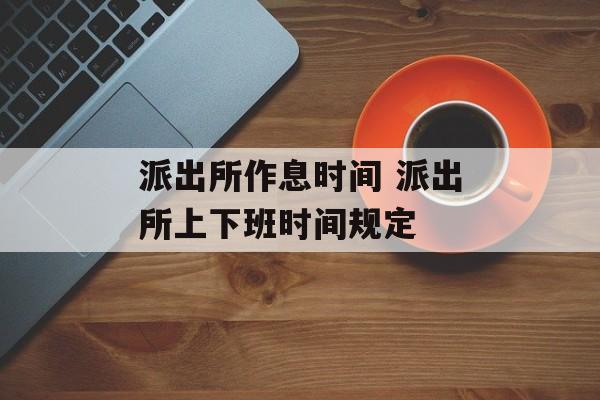 派出所作息时间 派出所上下班时间规定-第1张图片-
