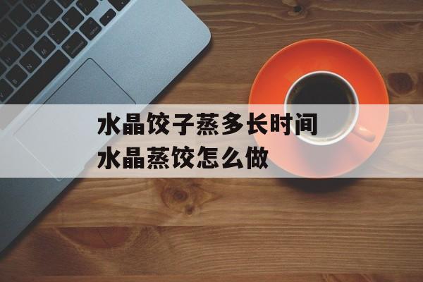 水晶饺子蒸多长时间 水晶蒸饺怎么做-第1张图片-