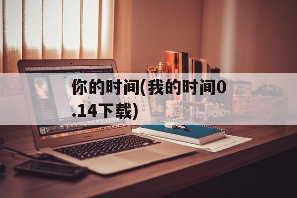 你的时间(我的时间0.14下载)-第1张图片-