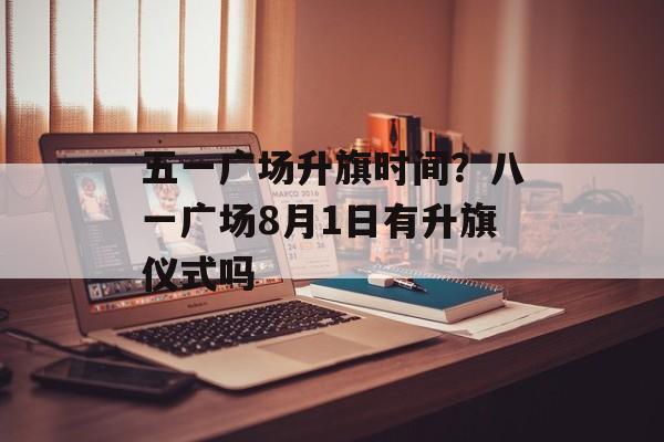 五一广场升旗时间？八一广场8月1日有升旗仪式吗-第1张图片-