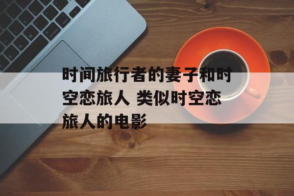 时间旅行者的妻子和时空恋旅人 类似时空恋旅人的电影-第1张图片-
