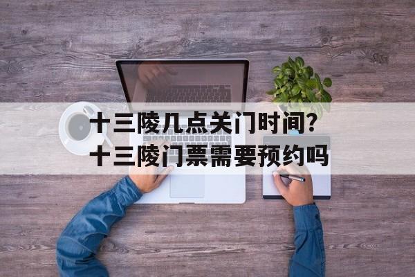 十三陵几点关门时间？十三陵门票需要预约吗-第1张图片-