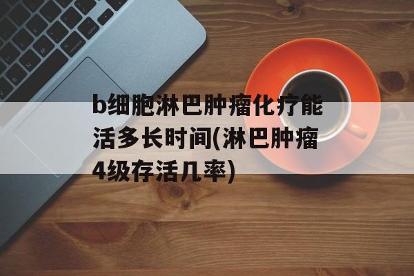 b细胞淋巴肿瘤化疗能活多长时间(淋巴肿瘤4级存活几率)-第1张图片-