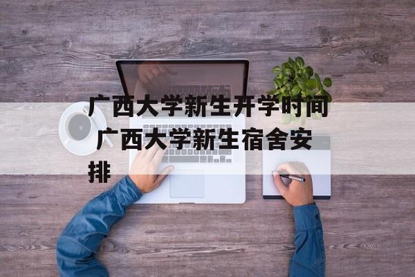 广西大学新生开学时间 广西大学新生宿舍安排-第1张图片-