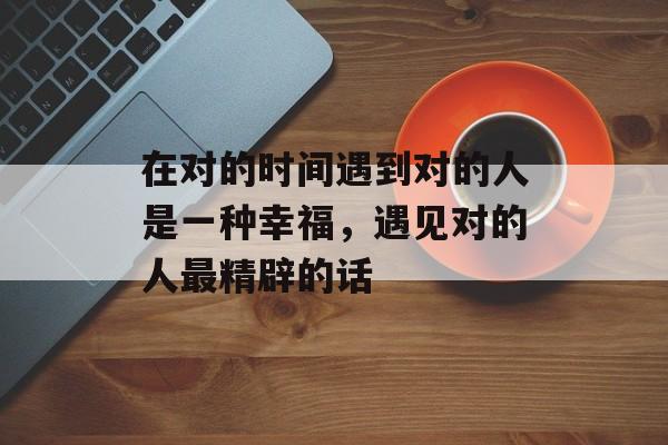 在对的时间遇到对的人是一种幸福，遇见对的人最精辟的话-第1张图片-