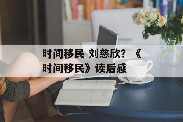 时间移民 刘慈欣？《时间移民》读后感-第1张图片-