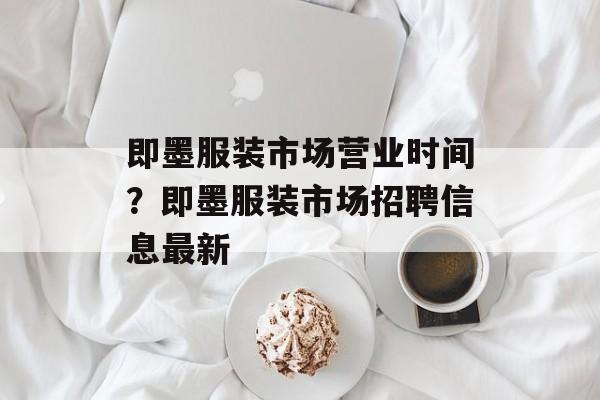 即墨服装市场营业时间？即墨服装市场招聘信息最新-第1张图片-