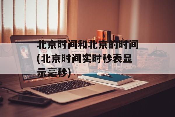 北京时间和北京的时间(北京时间实时秒表显示毫秒)-第1张图片-