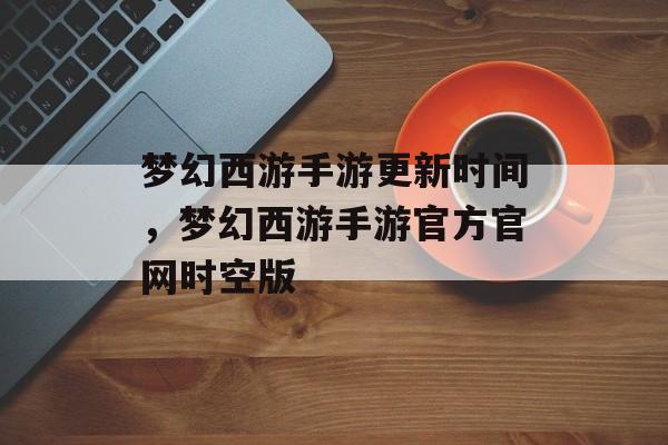 梦幻西游手游更新时间，梦幻西游手游官方官网时空版-第1张图片-