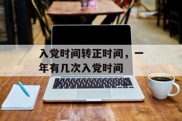 入党时间转正时间，一年有几次入党时间-第1张图片-