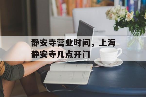 静安寺营业时间，上海静安寺几点开门-第1张图片-
