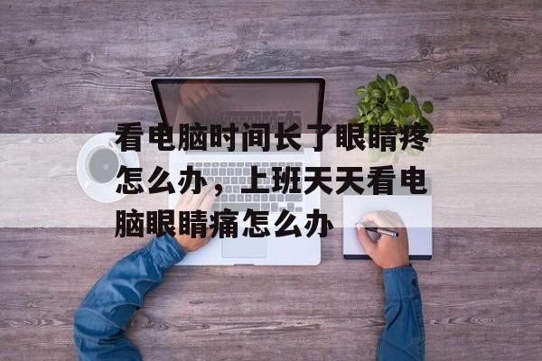 看电脑时间长了眼睛疼怎么办，上班天天看电脑眼睛痛怎么办-第1张图片-