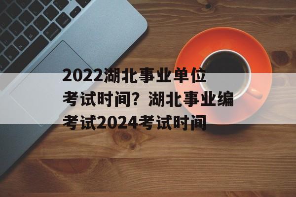 2022湖北事业单位考试时间？湖北事业编考试2024考试时间-第1张图片-