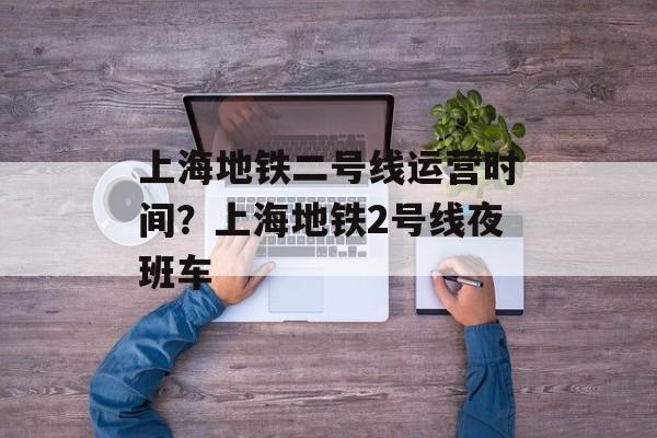 上海地铁二号线运营时间？上海地铁2号线夜班车-第1张图片-