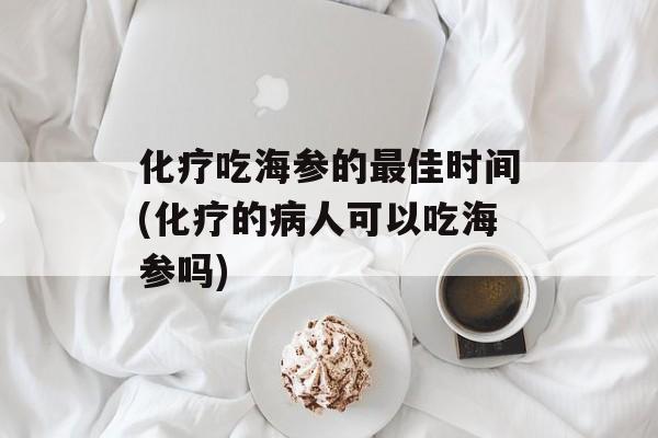 化疗吃海参的最佳时间(化疗的病人可以吃海参吗)-第1张图片-
