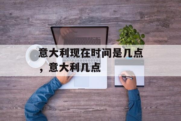 意大利现在时间是几点，意大利几点-第1张图片-