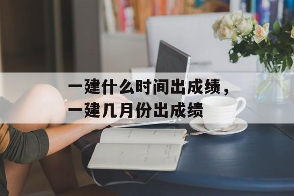 一建什么时间出成绩，一建几月份出成绩-第1张图片-