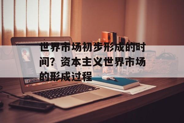 世界市场初步形成的时间？资本主义世界市场的形成过程-第1张图片-