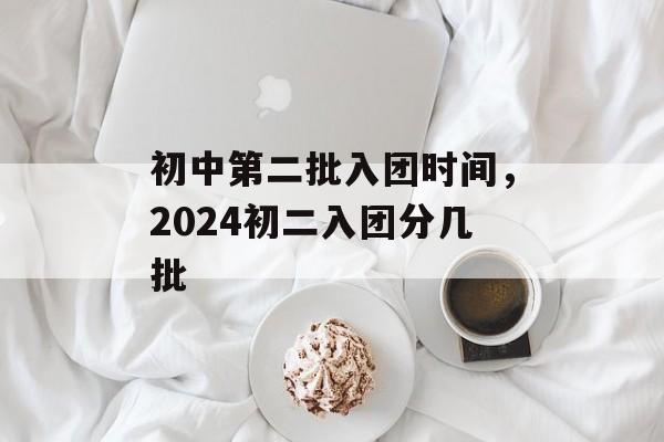 初中第二批入团时间，2024初二入团分几批-第1张图片-