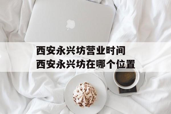 西安永兴坊营业时间 西安永兴坊在哪个位置-第1张图片-