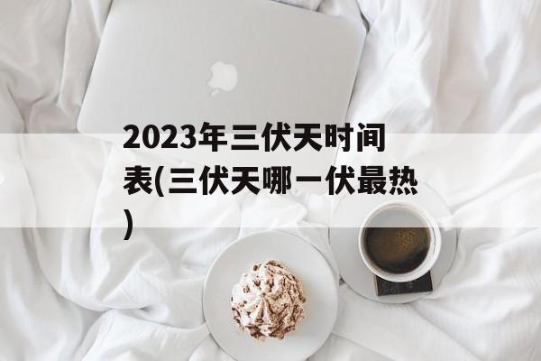 2023年三伏天时间表(三伏天哪一伏最热)-第1张图片-