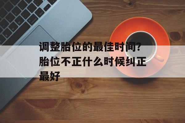 调整胎位的最佳时间？胎位不正什么时候纠正最好-第1张图片-
