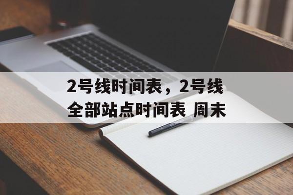2号线时间表，2号线全部站点时间表 周末-第1张图片-