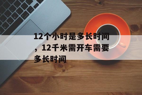 12个小时是多长时间，12千米需开车需要多长时间-第1张图片-