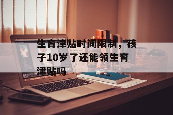 生育津贴时间限制，孩子10岁了还能领生育津贴吗-第1张图片-