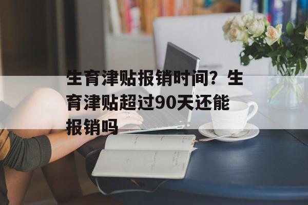 生育津贴报销时间？生育津贴超过90天还能报销吗-第1张图片-