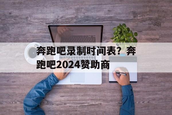 奔跑吧录制时间表？奔跑吧2024赞助商-第1张图片-