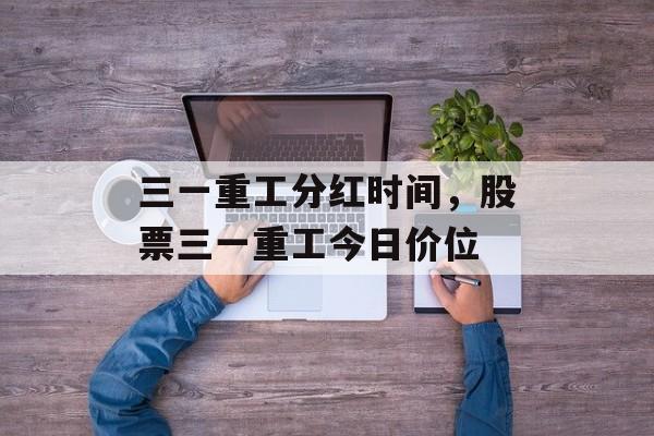 三一重工分红时间，股票三一重工今日价位-第1张图片-