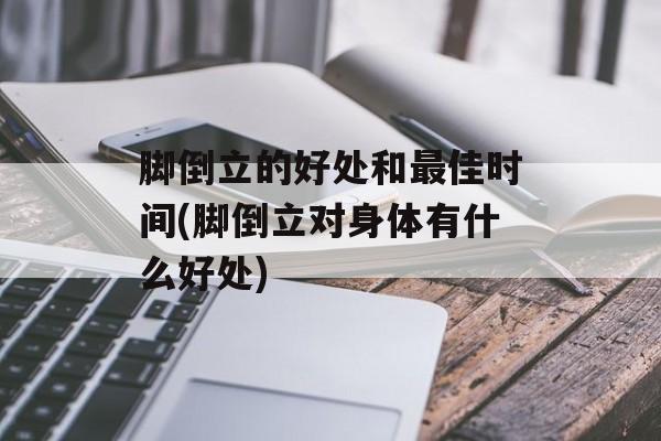 脚倒立的好处和最佳时间(脚倒立对身体有什么好处)-第1张图片-