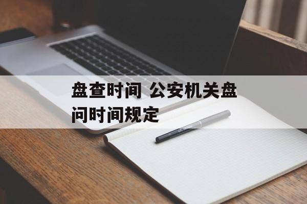 盘查时间 公安机关盘问时间规定-第1张图片-