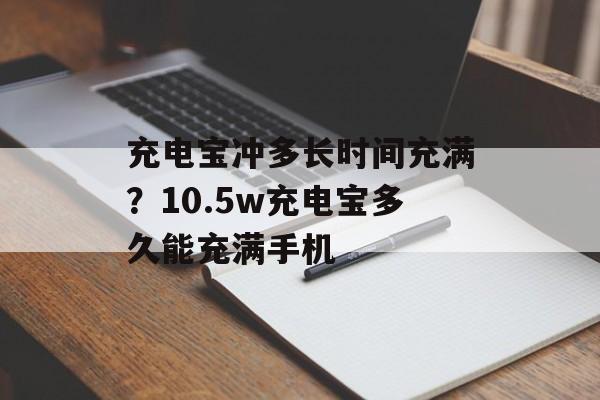 充电宝冲多长时间充满？10.5w充电宝多久能充满手机-第1张图片-