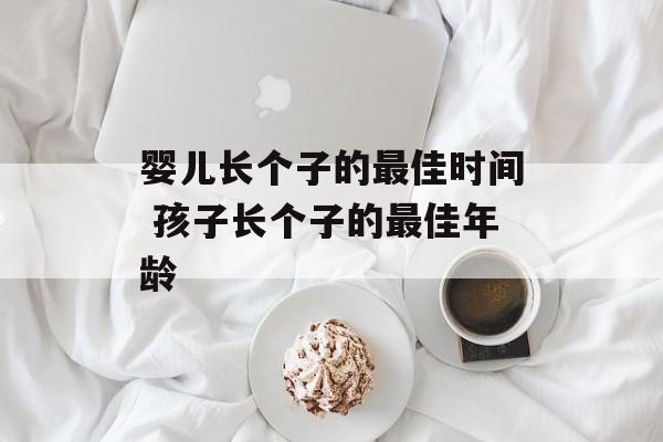 婴儿长个子的最佳时间 孩子长个子的最佳年龄-第1张图片-