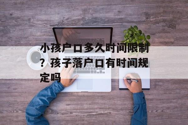 小孩户口多久时间限制？孩子落户口有时间规定吗-第1张图片-