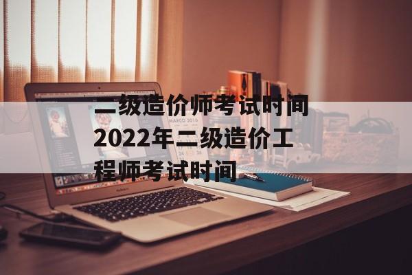 二级造价师考试时间 2022年二级造价工程师考试时间-第1张图片-