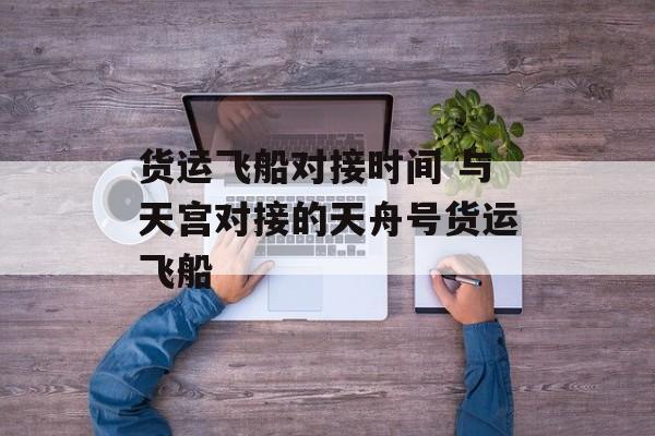 货运飞船对接时间 与天宫对接的天舟号货运飞船-第1张图片-