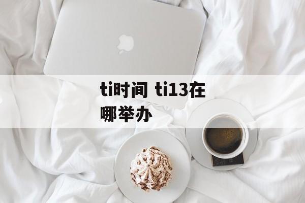 ti时间 ti13在哪举办-第1张图片-