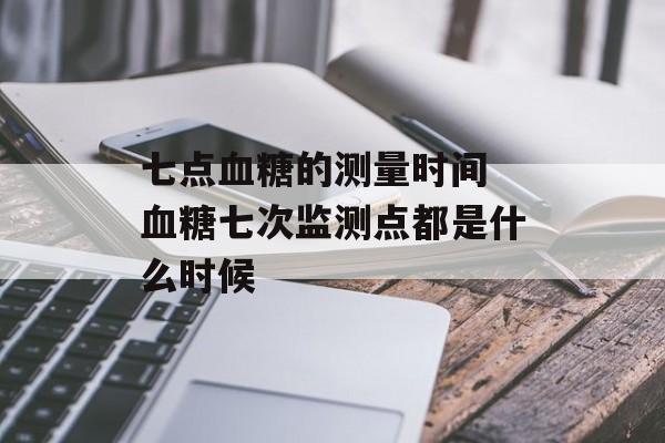 七点血糖的测量时间 血糖七次监测点都是什么时候-第1张图片-
