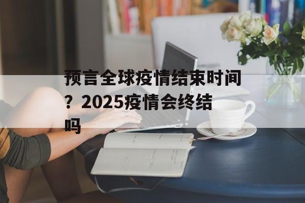 预言全球疫情结束时间？2025疫情会终结吗-第1张图片-