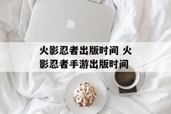 火影忍者出版时间 火影忍者手游出版时间-第1张图片-