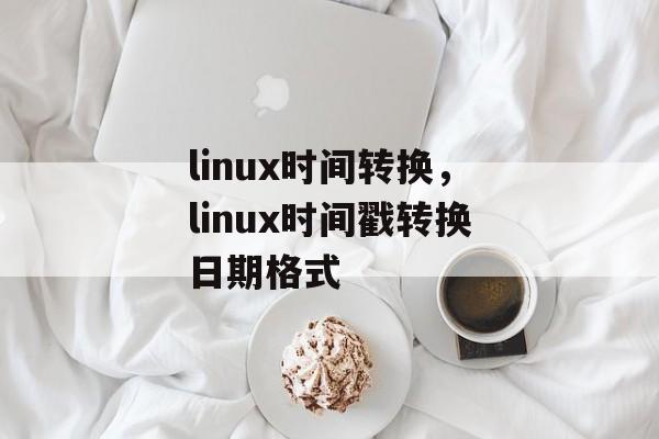 linux时间转换，linux时间戳转换日期格式-第1张图片-
