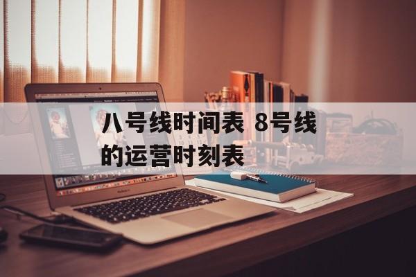八号线时间表 8号线的运营时刻表-第1张图片-