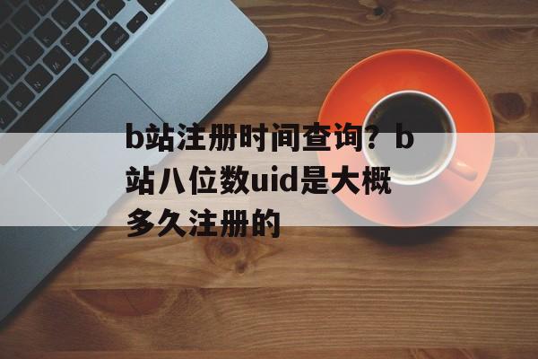 b站注册时间查询？b站八位数uid是大概多久注册的-第1张图片-
