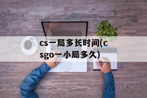 cs一局多长时间(csgo一小局多久)-第1张图片-