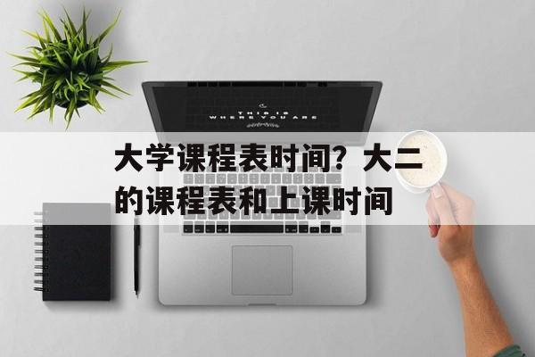 大学课程表时间？大二的课程表和上课时间-第1张图片-