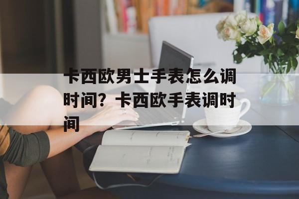 卡西欧男士手表怎么调时间？卡西欧手表调时间-第1张图片-